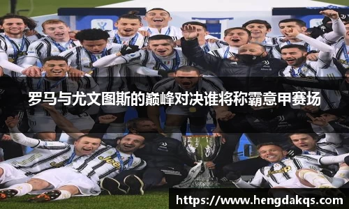 罗马与尤文图斯的巅峰对决谁将称霸意甲赛场